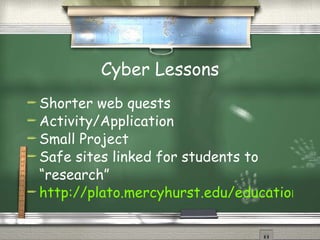 Cyber Lessons Shorter web quests Activity/Application Small Project Safe sites linked for students to “research” http://plato.mercyhurst.edu/education/majors/sprohaska/educ211/cyberlesson.htm 