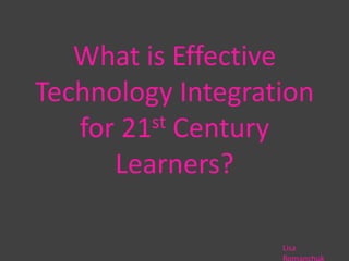 What is Effective Technology Integration for 21st Century Learners? Lisa Romanchuk 