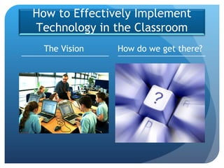 The Vision How do we get there? How to Effectively Implement Technology in the Classroom 