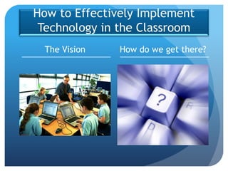 How to Effectively Implement
 Technology in the Classroom
  The Vision   How do we get there?
 