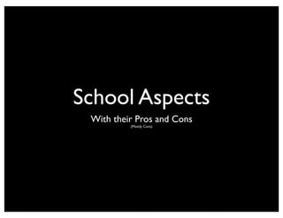 School Aspects
 With their Pros and Cons
          (Mostly Cons)
 