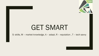 GET SMART
S- skills, M – market knowledge, A – adapt, R – reputation , T – tech savvy
 