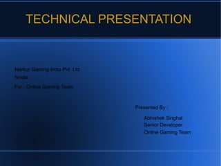 TECHNICAL PRESENTATION
Merkur Gaming India Pvt. Ltd.
Noida.
For : Online Gaming Team
Presented By :
Abhishek Singhal
Senior Developer
Online Gaming Team
 