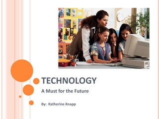 TECHNOLOGY A Must for the Future By:  Katherine Knapp 