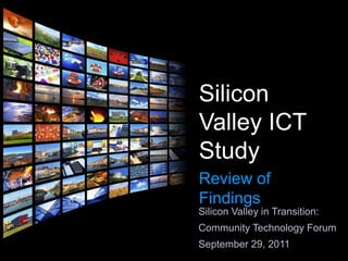 Silicon Valley ICT Study Review of Findings Silicon Valley in Transition: Community Technology Forum September 29, 2011 