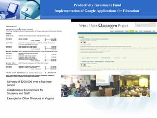 Productivity Investment Fund
                                          Implementation of Google Applications for Education




Savings of $200,000 over a five year
period
Collaborative Environment for
Students and Staff
Example for Other Divisions in Virginia
 