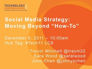 Social Media Strategy:
Moving Beyond “How-To”

December 8, 2011 – 10:00am
Hub Tag: #Tech11 LC9
          Trevor Mitchell @trevm22
            Sara Wood @ saralwood
           John Chen @ johnyschen
 