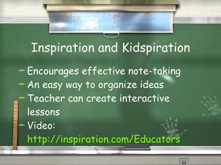 Inspiration and Kidspiration Encourages effective note-taking An easy way to organize ideas Teacher can create interactive lessons Video: http://inspiration.com/Educators 