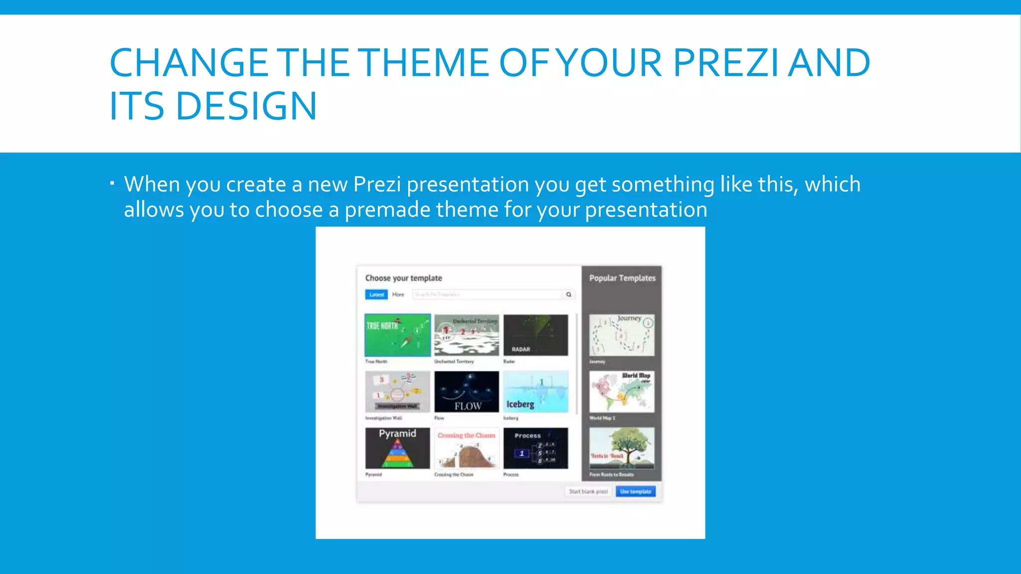 CHANGE THE THEME OF YOUR PREZI AND
ITS DESIGN
 When you create a new Prezi presentation you get something like this, which
allows you to choose a premade theme for your presentation

 