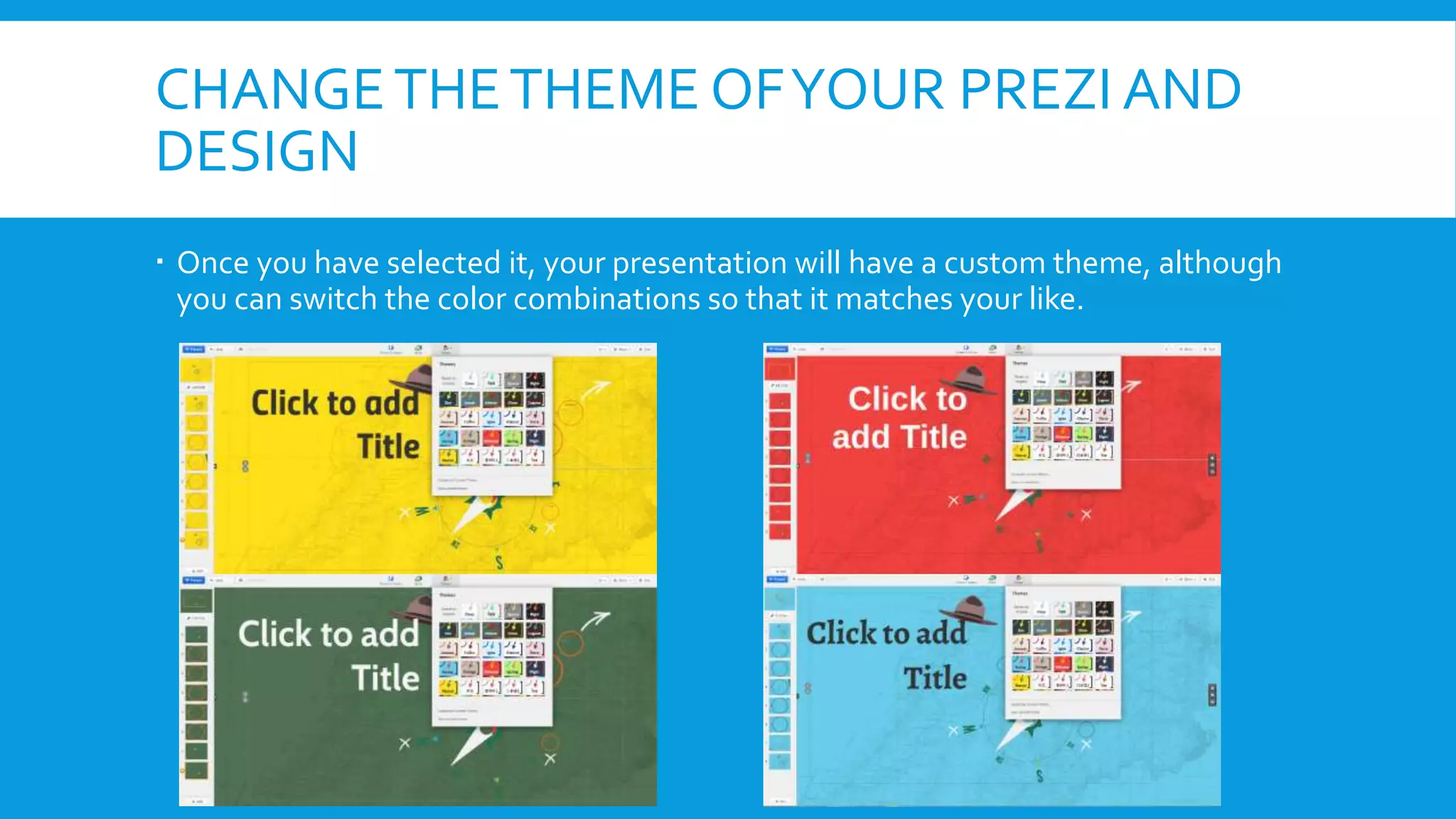 CHANGE THE THEME OF YOUR PREZI AND
DESIGN
 Once you have selected it, your presentation will have a custom theme, although
you can switch the color combinations so that it matches your like.

 