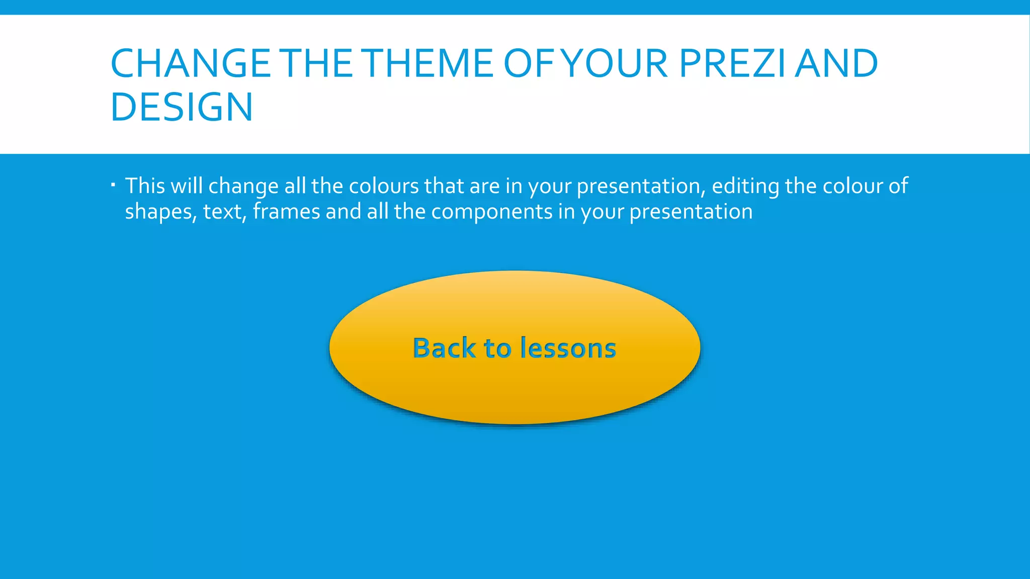 CHANGE THE THEME OF YOUR PREZI AND
DESIGN
 This will change all the colours that are in your presentation, editing the colour of
shapes, text, frames and all the components in your presentation

Back to lessons

 