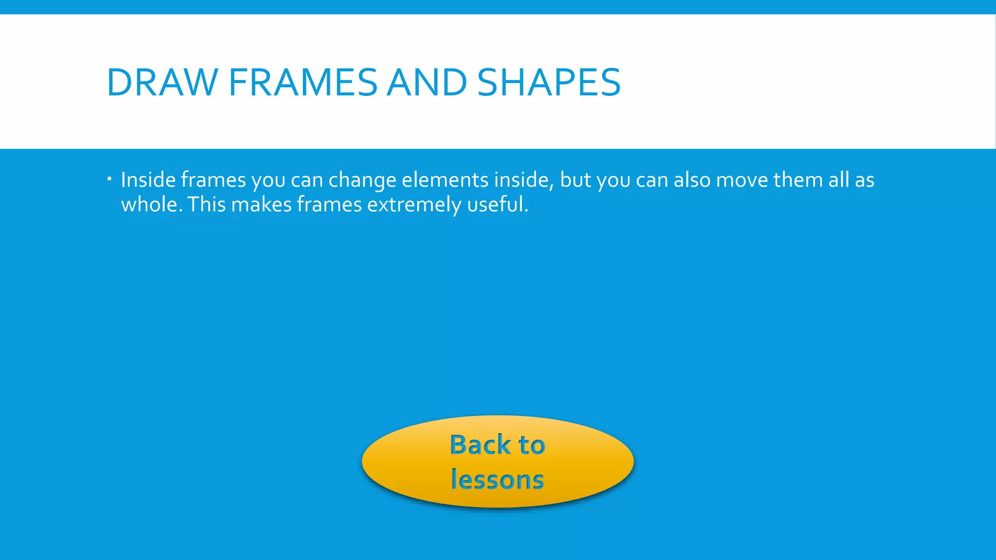DRAW FRAMES AND SHAPES
 Inside frames you can change elements inside, but you can also move them all as
whole. This makes frames extremely useful.

Back to
lessons

 