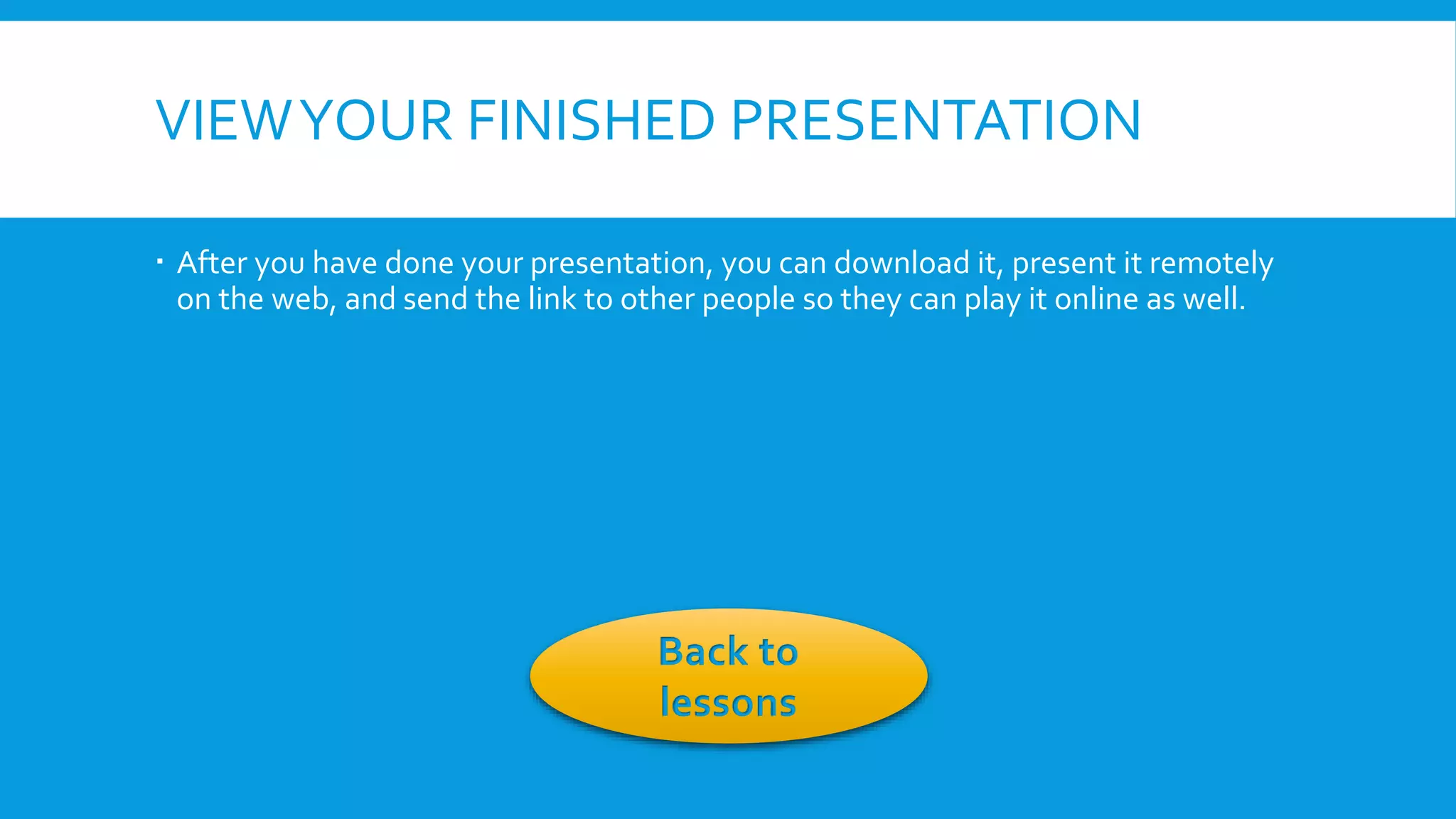 VIEW YOUR FINISHED PRESENTATION
 After you have done your presentation, you can download it, present it remotely
on the web, and send the link to other people so they can play it online as well.

Back to
lessons

 