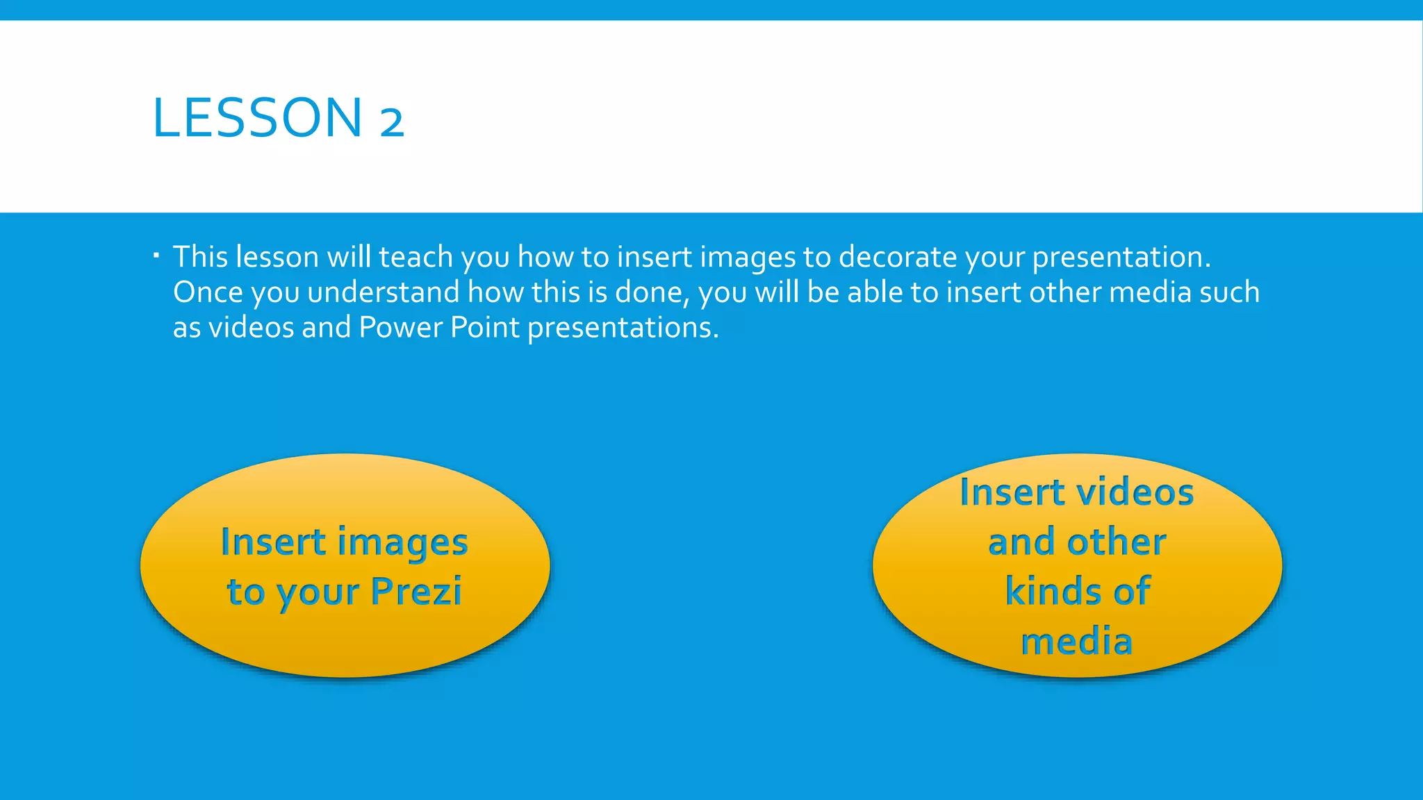 LESSON 2
 This lesson will teach you how to insert images to decorate your presentation.
Once you understand how this is done, you will be able to insert other media such
as videos and Power Point presentations.

Insert images
to your Prezi

Insert videos
and other
kinds of
media

 