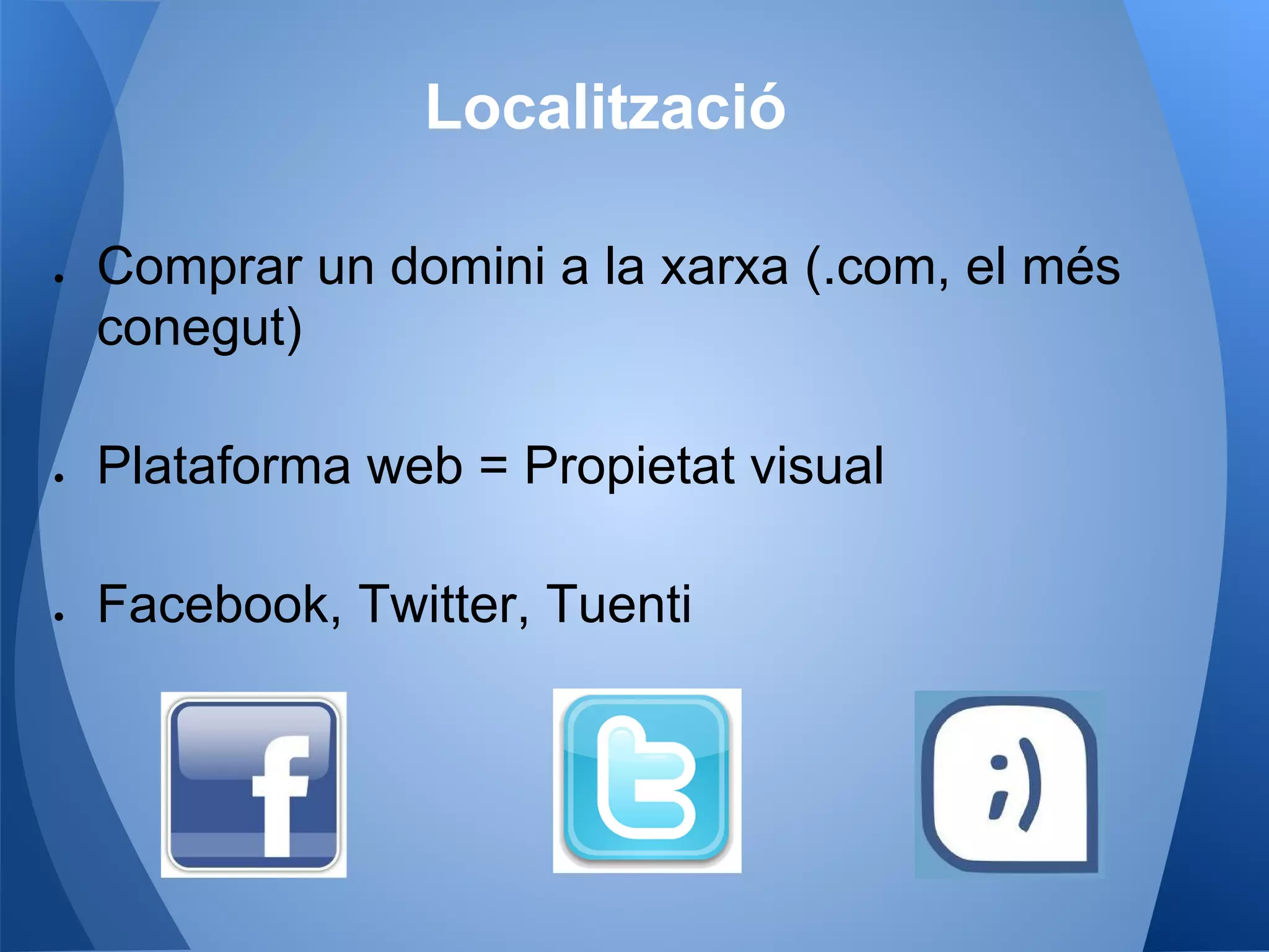 Localització
● Comprar un domini a la xarxa (.com, el més
conegut)
● Plataforma web = Propietat visual
● Facebook, Twitter, Tuenti
 