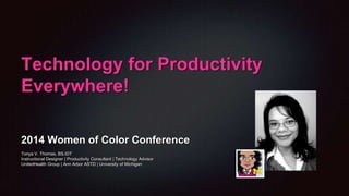 Technology for Productivity
Everywhere!
2014 Women of Color Conference
Tonya V. Thomas, BS.IDT
Instructional Designer | Productivity Consultant | Technology Advisor
UnitedHealth Group | Ann Arbor ASTD | University of Michigan

 