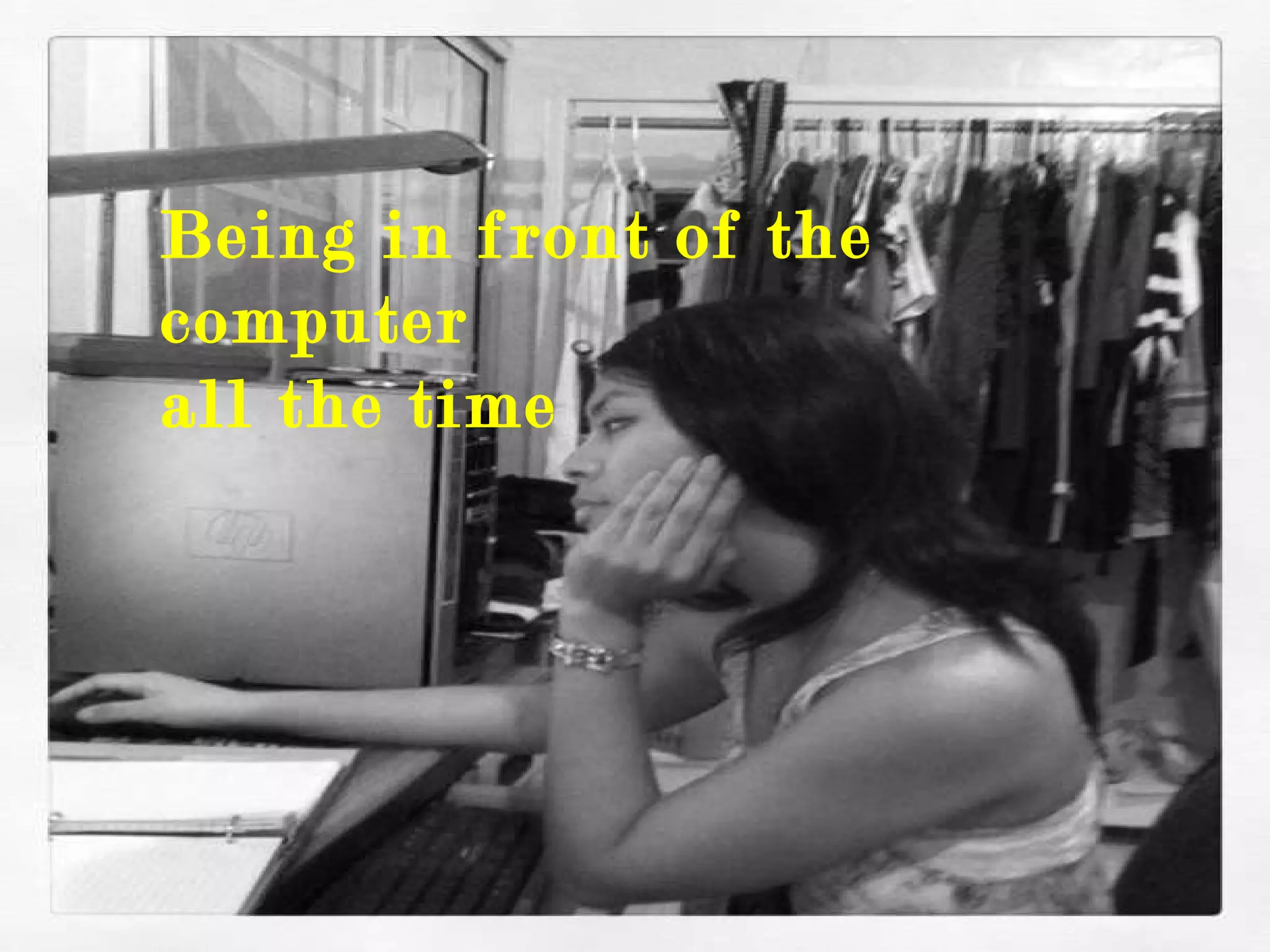 Being in front of the computer  all the time 
