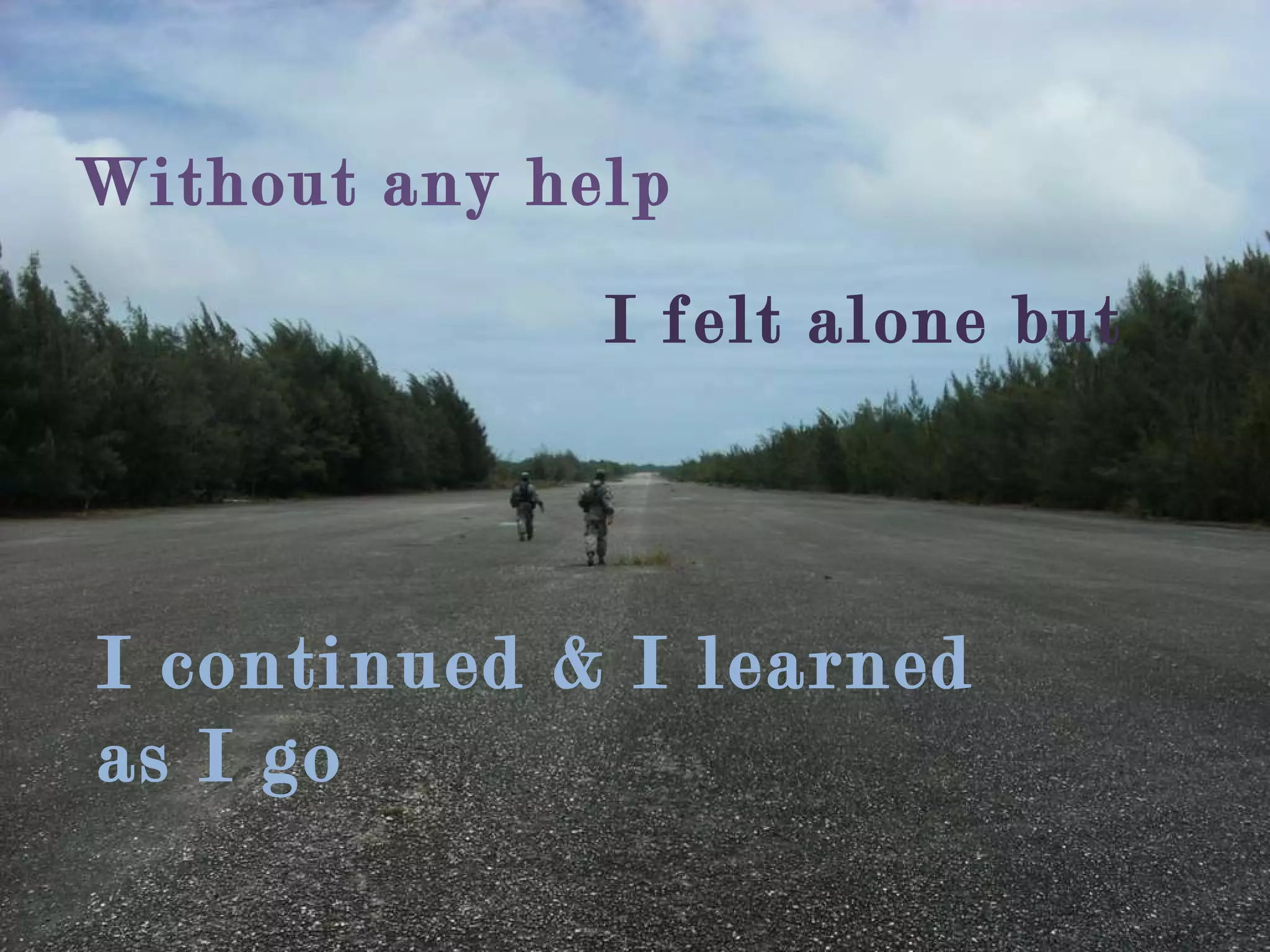 I continued & I learned as I go  Without any help  I felt alone but 