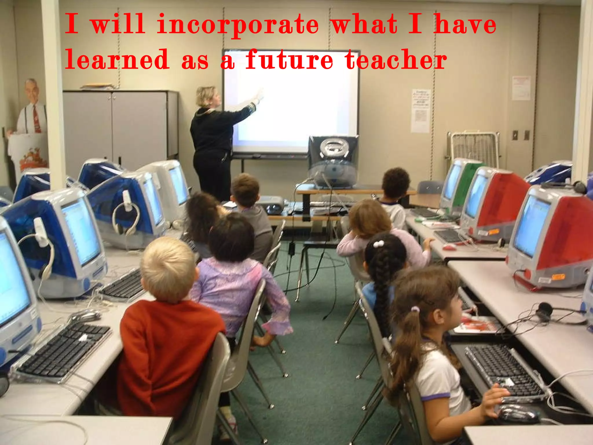 I will incorporate what I have learned as a future teacher 