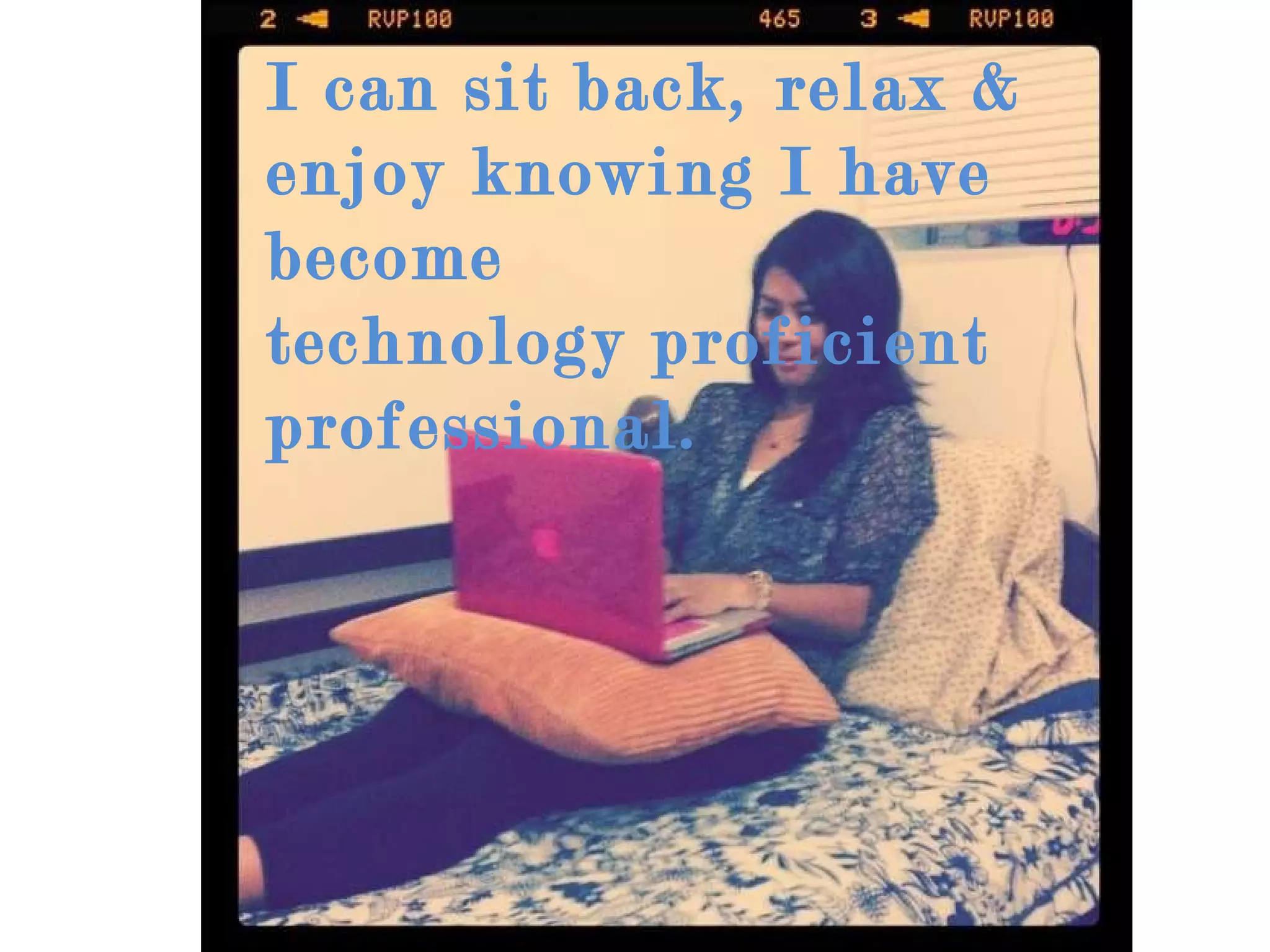 I can sit back, relax & enjoy knowing I have become  technology proficient professional. 