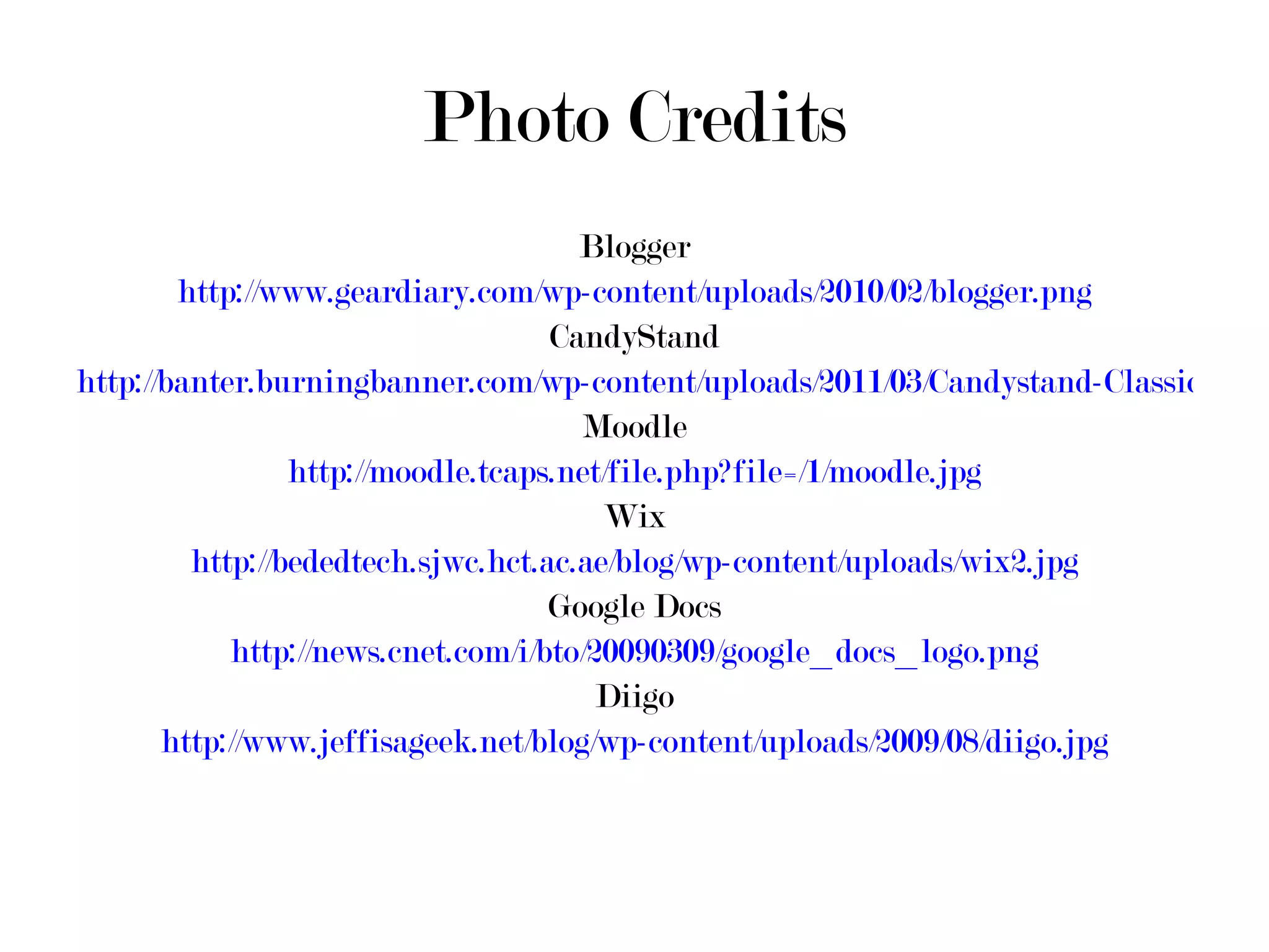 Photo Credits Blogger http://www.geardiary.com/wp-content/uploads/2010/02/blogger.png CandyStand http://banter.burningbanner.com/wp-content/uploads/2011/03/Candystand-Classic-Mini-Golf.png Moodle http://moodle.tcaps.net/file.php?file=/1/moodle.jpg Wix http://bededtech.sjwc.hct.ac.ae/blog/wp-content/uploads/wix2.jpg Google Docs http://news.cnet.com/i/bto/20090309/google_docs_logo.png Diigo http://www.jeffisageek.net/blog/wp-content/uploads/2009/08/diigo.jpg 