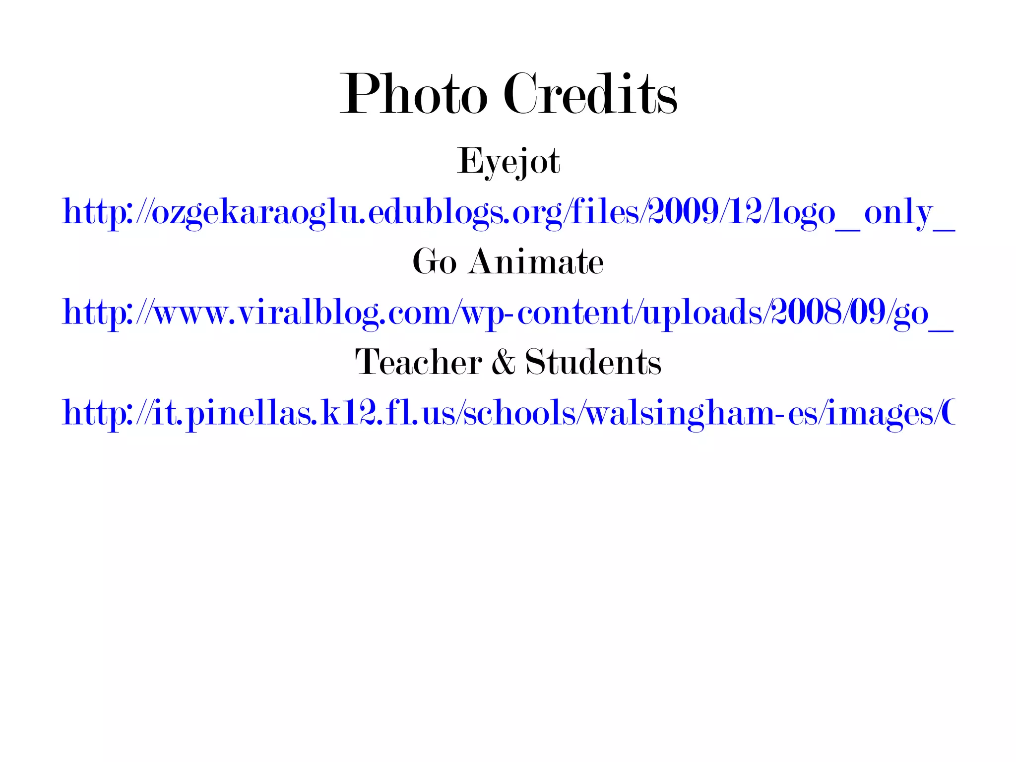 Photo Credits Eyejot http://ozgekaraoglu.edublogs.org/files/2009/12/logo_only_200px.jpg Go Animate http://www.viralblog.com/wp-content/uploads/2008/09/go_animate1.jpg Teacher & Students http://it.pinellas.k12.fl.us/schools/walsingham-es/images/C4A6E12BFD7E47A599340B5E7E0E804F.JPG 