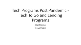 Tech Programs Post Pandemic -
Tech To Go and Lending
Programs
Brian Pichman
Evolve Project
 