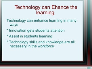 Technology can Ehance the learning  Technology can enhance learning in many ways * Innovation gets students attention * Assist in students learning * Technology skills and knowledge are all necessary in the workforce  