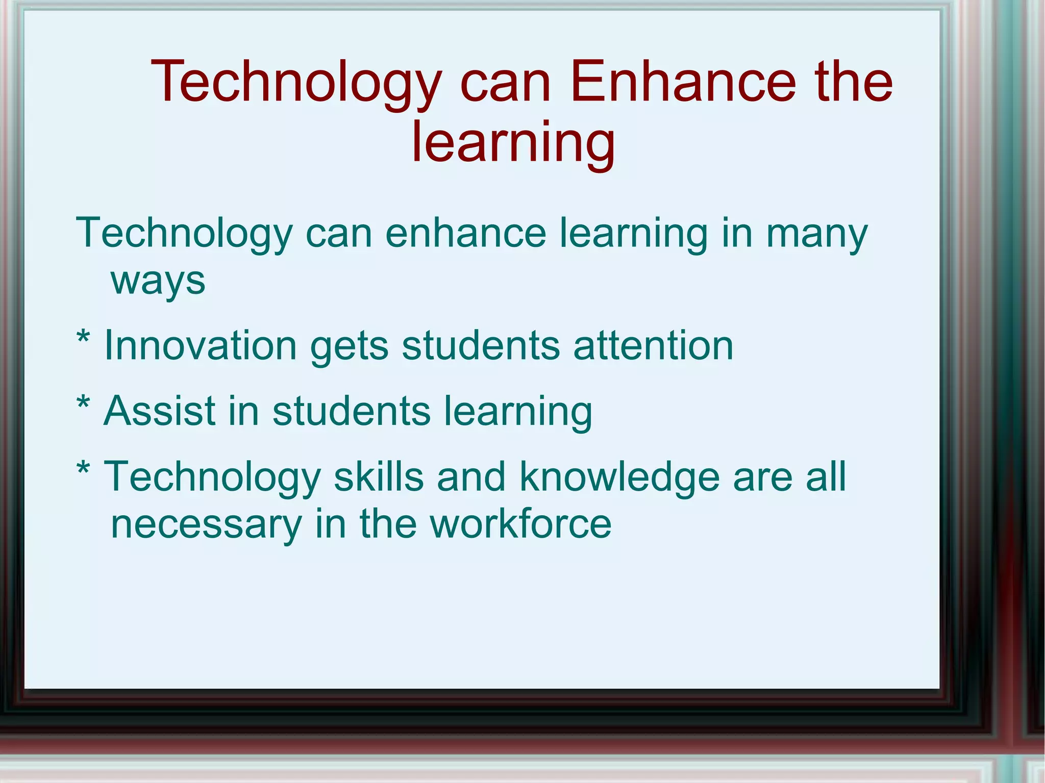Technology can Enhance the learning  Technology can enhance learning in many ways * Innovation gets students attention * Assist in students learning * Technology skills and knowledge are all necessary in the workforce  