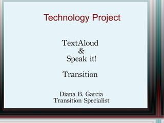 Technology Project TextAloud  & Speak it! Transition  Diana B. Garcia Transition Specialist 