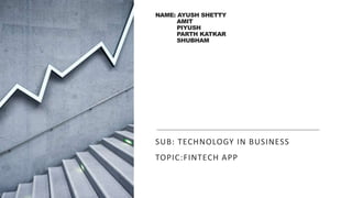 NAME: AYUSH SHETTY
AMIT
PIYUSH
PARTH KATKAR
SHUBHAM
SUB: TECHNOLOGY IN BUSINESS
TOPIC:FINTECH APP
 