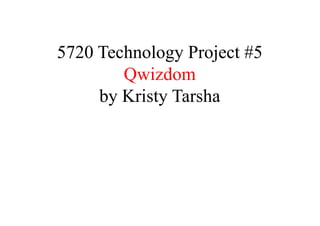 5720 Technology Project #5
Qwizdom
by Kristy Tarsha
 