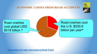 ECONOMIC LOSSES FROM ROAD ACCIDENTS
Road crashes
cost global USD
$518 billion *
Road crashes cost
the U.S. $230.6
billion per year*
*Association for Safe International Road Travel
4
 