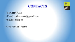 CONTACTS
TECHPROM
• Email: videotomsk@gmail.com
• Skype: zoospec
• Tel: +19168776690
 