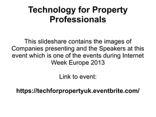 Technology for Property
Professionals
This slideshare contains the images of
Companies presenting and the Speakers at this
event which is one of the events during Internet
Week Europe 2013
Link to event:
https://techforpropertyuk.eventbrite.com/

 