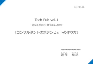 Tech Pub vol.1
- あなたのヒット作を語るLT⼤会 –
「コンサルタントのポテンヒットの作り⽅」
2017.03.06.
渡 部 知 記
わ た な べ と も の り
Digital Marketing Archtect
 