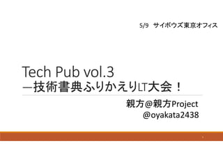 Tech Pub vol.3
―技術書典ふりかえりLT大会！
親方@親方Project
@oyakata2438
5/9 サイボウズ東京オフィス
1
 