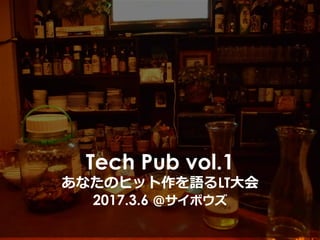 Tech Pub vol.1
あなたのヒット作を語るLT⼤会
2017.3.6 ＠サイボウズ
 