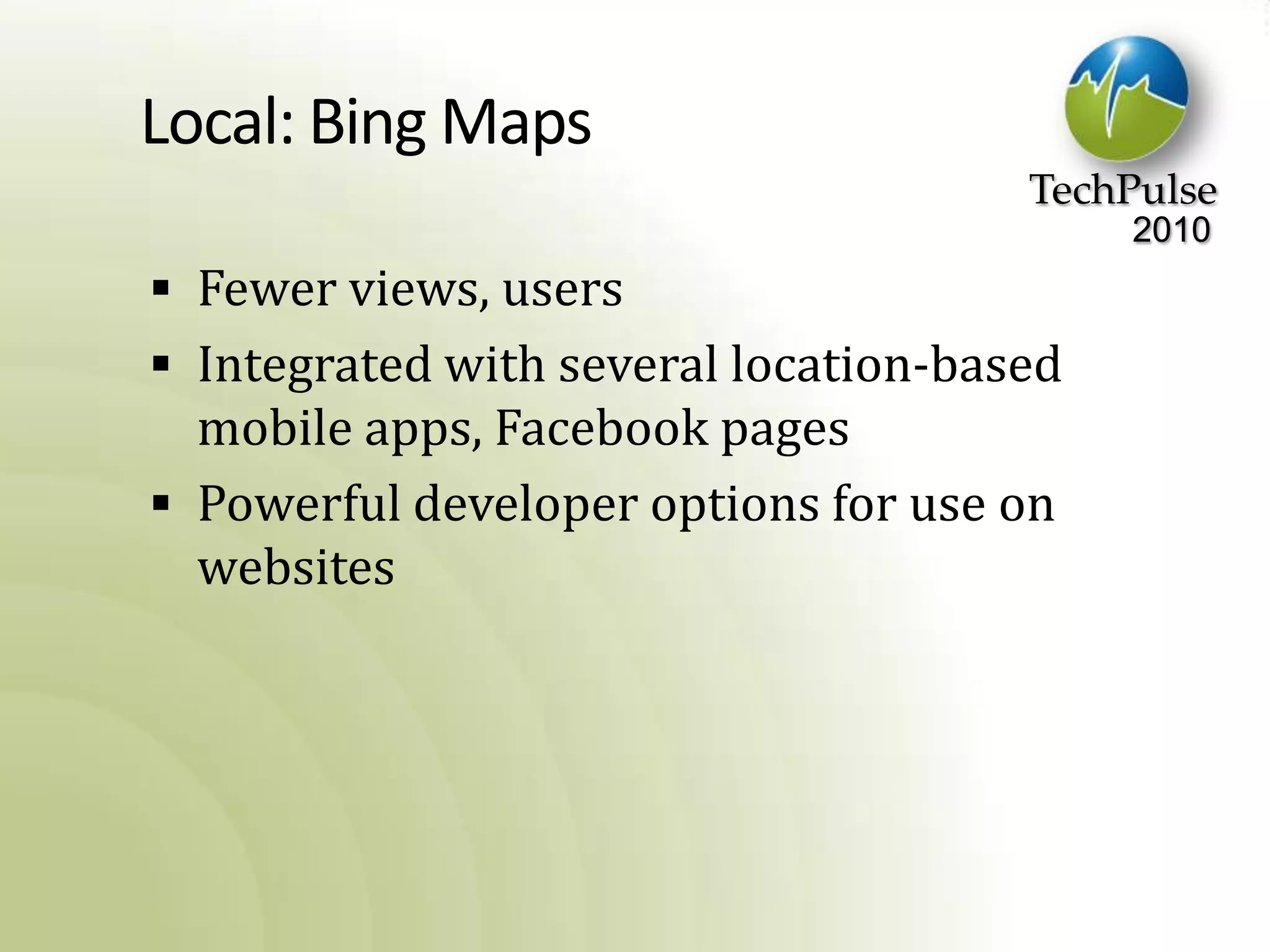 Local: Bing MapsFewer views, usersIntegrated with several location-based mobile apps, Facebook pagesPowerful developer options for use on websites