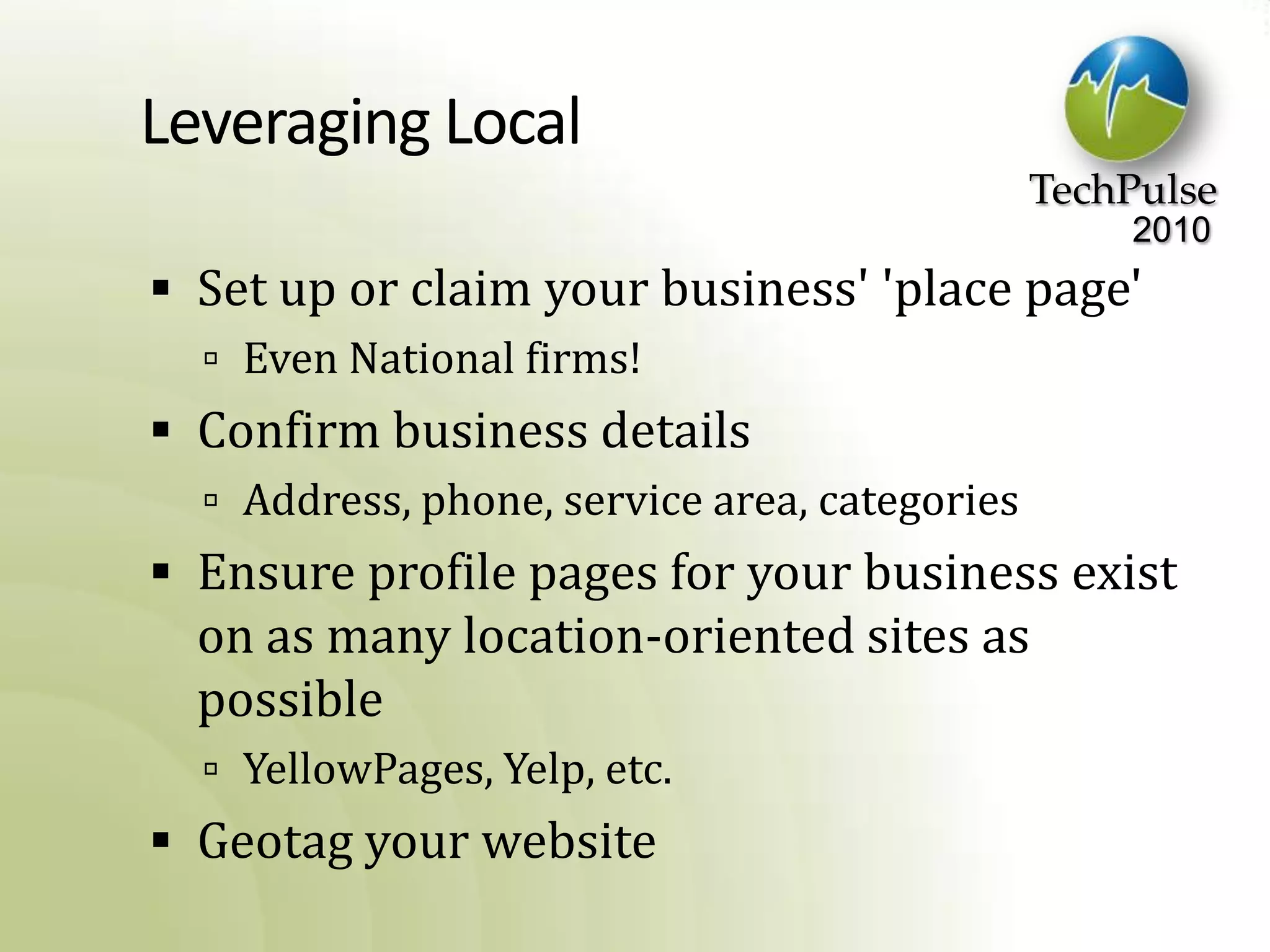 Leveraging LocalSet up or claim your business' 'place page'Even National firms!Confirm business detailsAddress, phone, service area, categoriesEnsure profile pages for your business exist on as many location-oriented sites as possibleYellowPages, Yelp, etc.Geotag your website