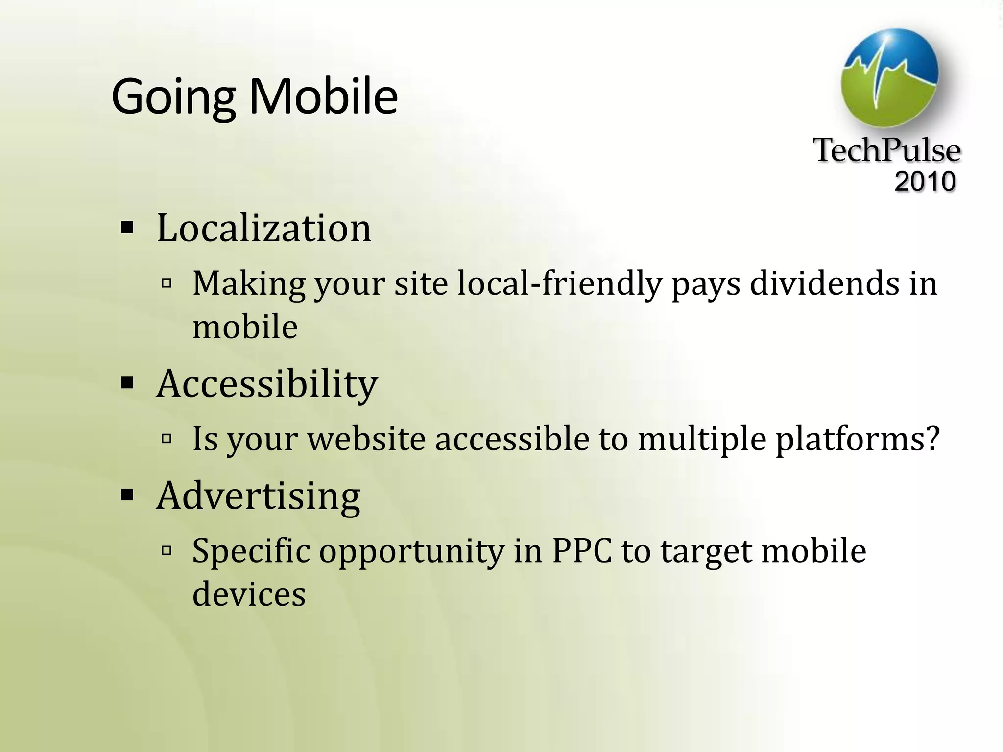 Going MobileLocalizationMaking your site local-friendly pays dividends in mobileAccessibilityIs your website accessible to multiple platforms?AdvertisingSpecific opportunity in PPC to target mobile devices