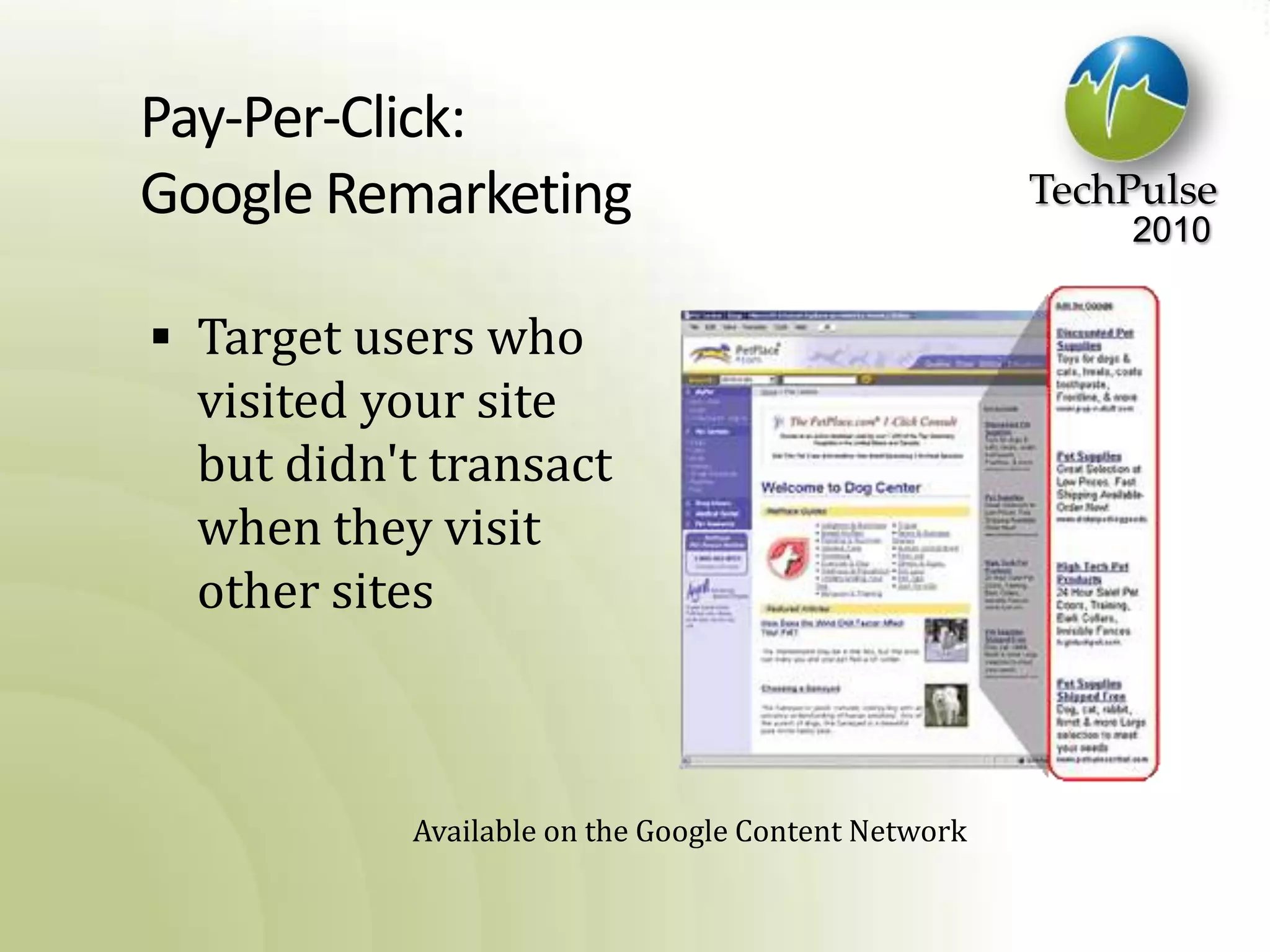 Pay-Per-Click:Google RemarketingTarget users who visited your site but didn't transact when they visit other sitesAvailable on the Google Content Network.