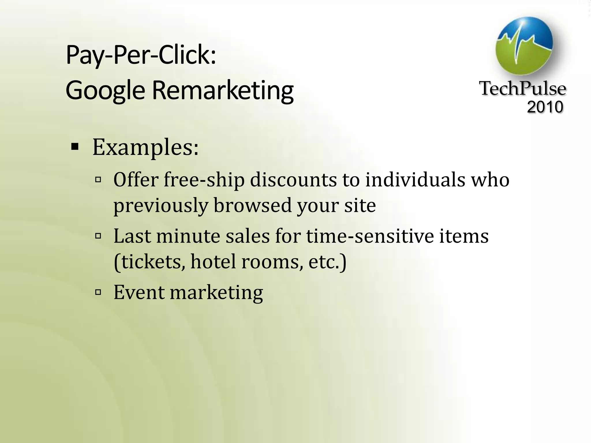 Pay-Per-Click:Google RemarketingExamples:Offer free-ship discounts to individuals who previously browsed your siteLast minute sales for time-sensitive items (tickets, hotel rooms, etc.)Event marketing
