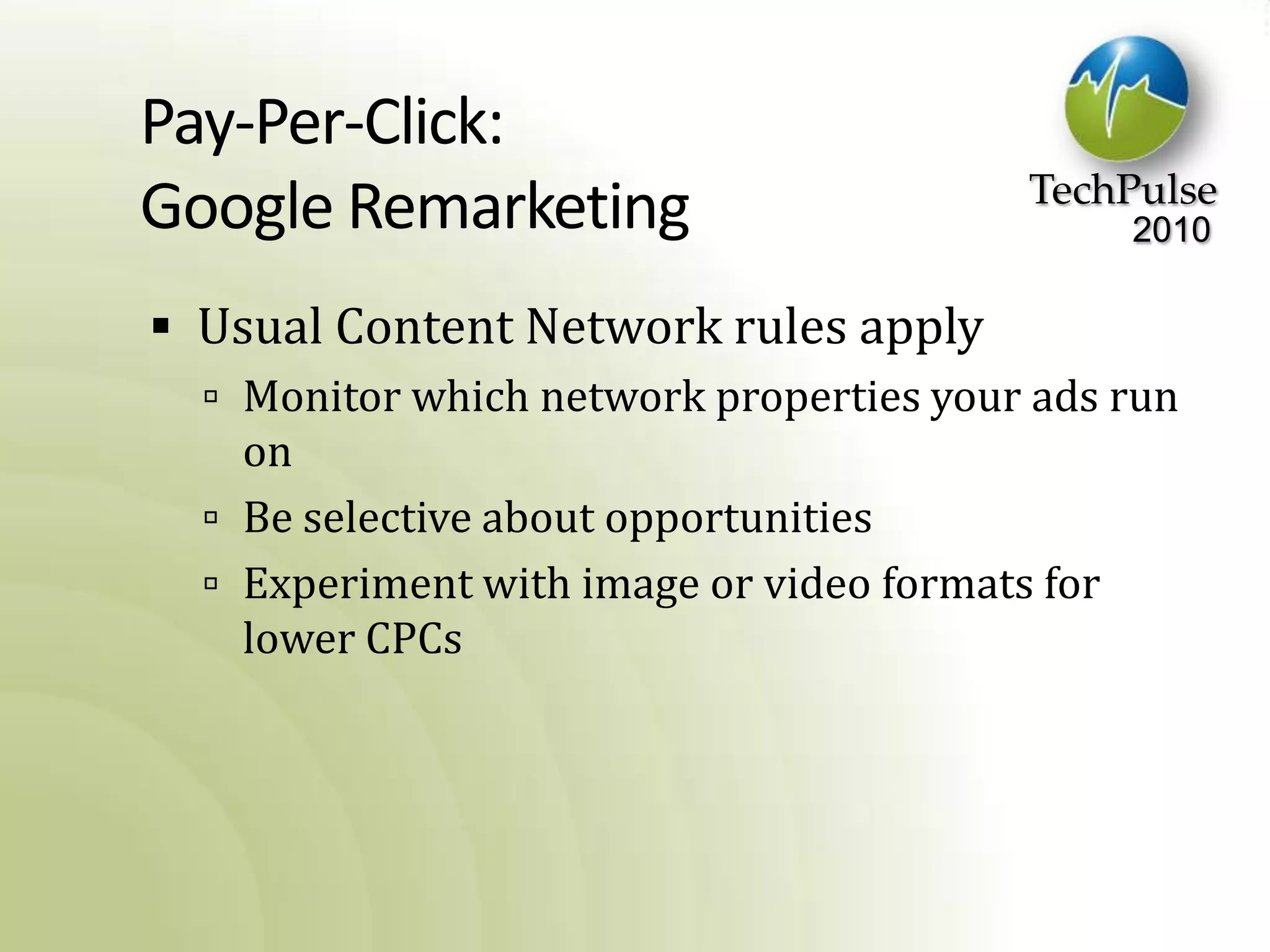 Pay-Per-Click: Google RemarketingUsual Content Network rules applyMonitor which network properties your ads run onBe selective about opportunitiesExperiment with image or video formats for lower CPCs