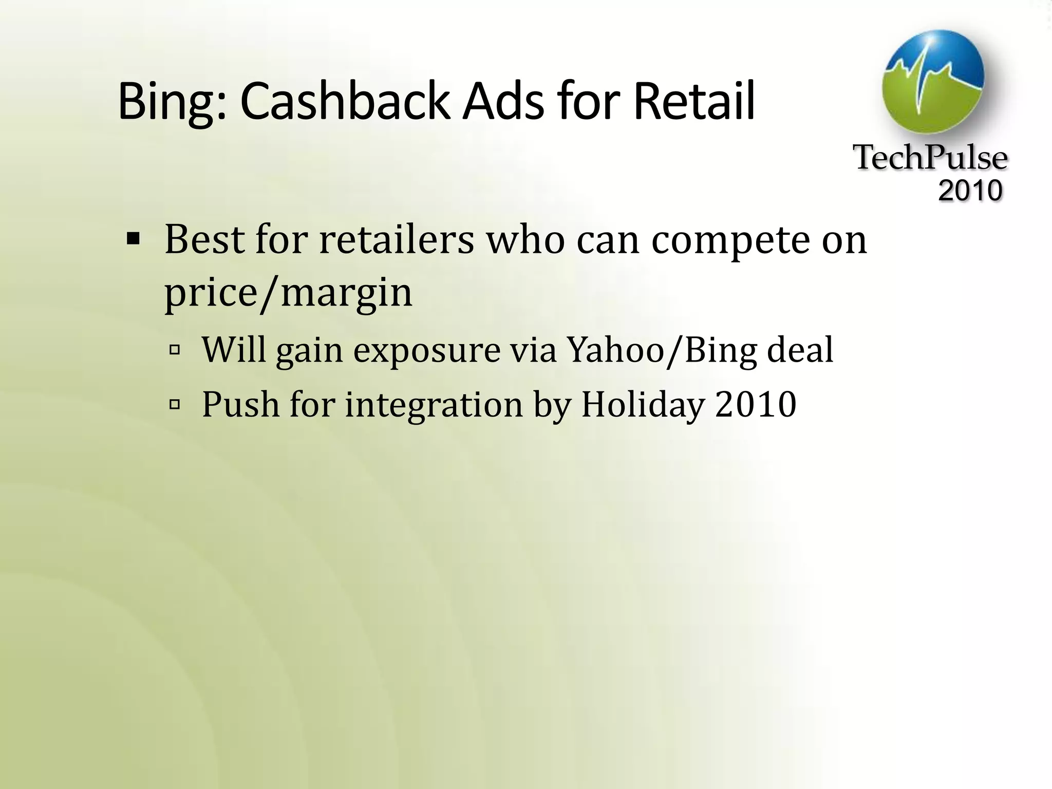 Bing: Cashback Ads for RetailBest for retailers who can compete on price/marginWill gain exposure via Yahoo/Bing dealPush for integration by Holiday 2010