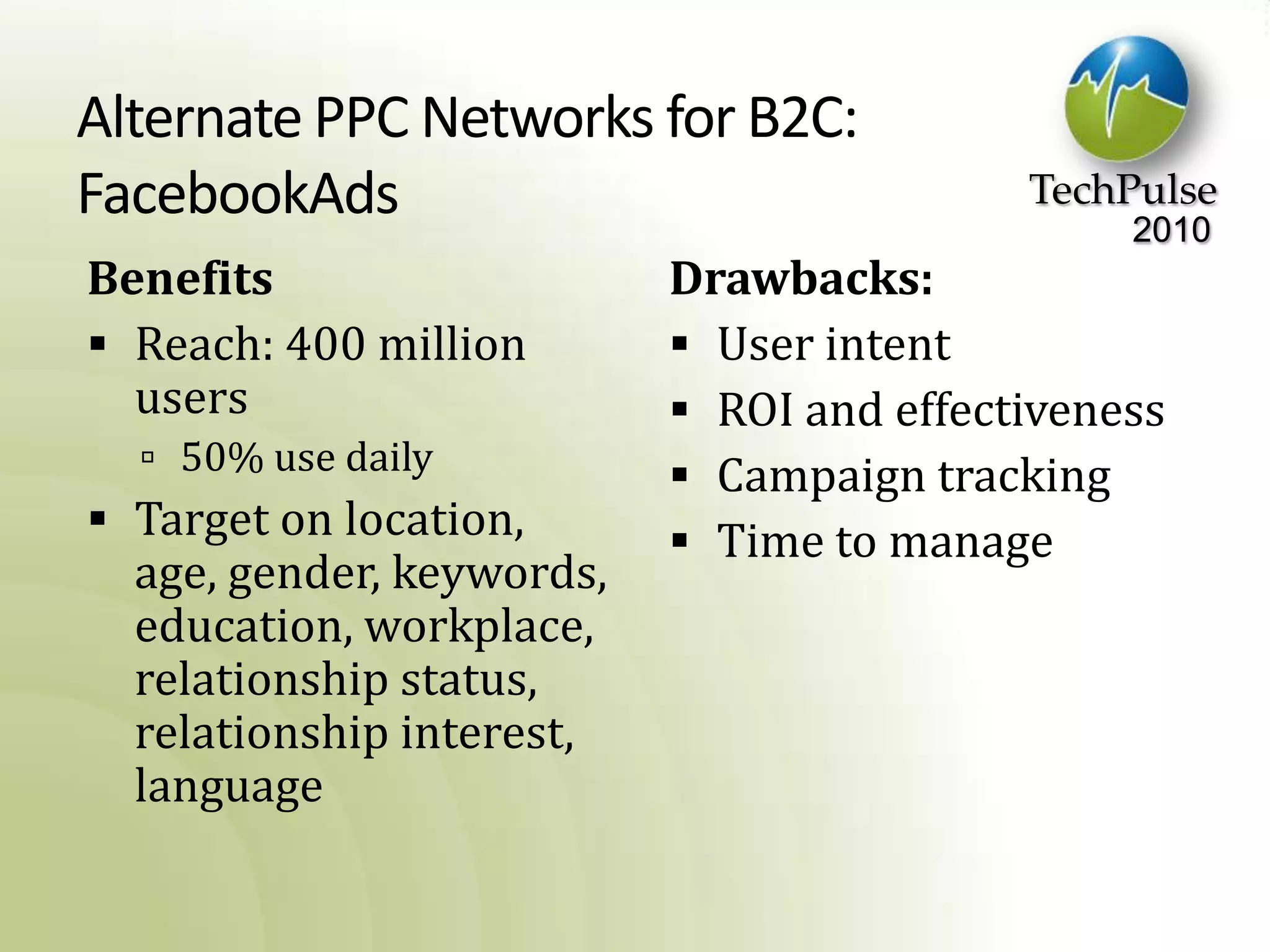 Alternate PPC Networks for B2C:FacebookAdsBenefitsReach: 400 million users50% use dailyTarget on location, age, gender, keywords, education, workplace, relationship status, relationship interest, languageDrawbacks:User intentROI and effectivenessCampaign trackingTime to manage