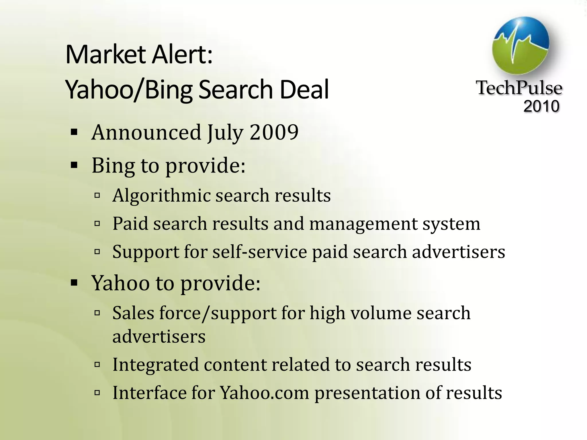 Market Alert:Yahoo/Bing Search DealAnnounced July 2009Bing to provide:Algorithmic search resultsPaid search results and management systemSupport for self-service paid search advertisersYahoo to provide:Sales force/support for high volume search advertisersIntegrated content related to search resultsInterface for Yahoo.com presentation of results