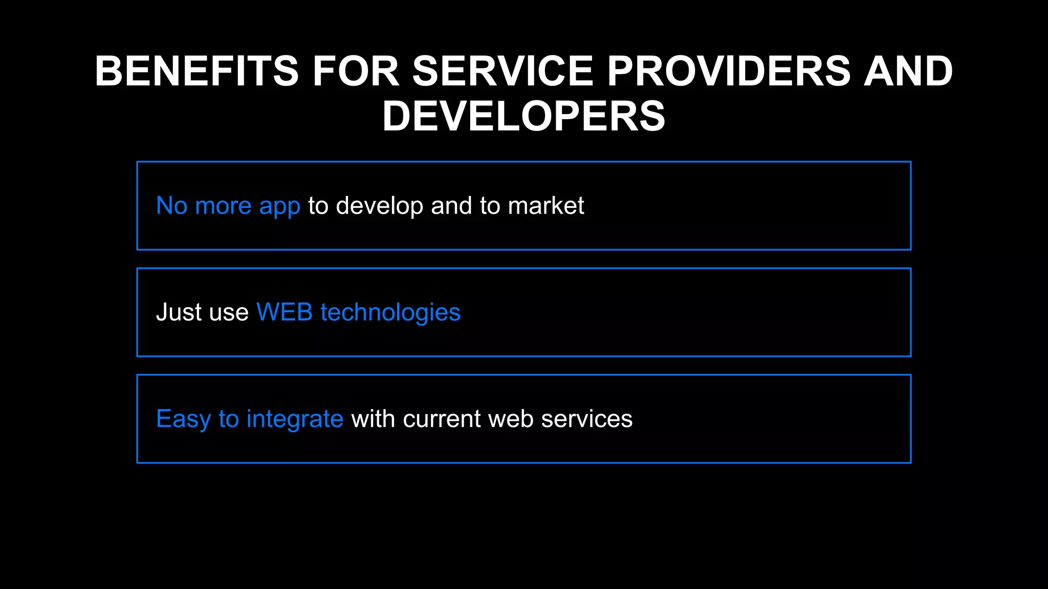 No more app to develop and to market
Just use WEB technologies
Easy to integrate with current web services
BENEFITS FOR SERVICE PROVIDERS AND
DEVELOPERS
 