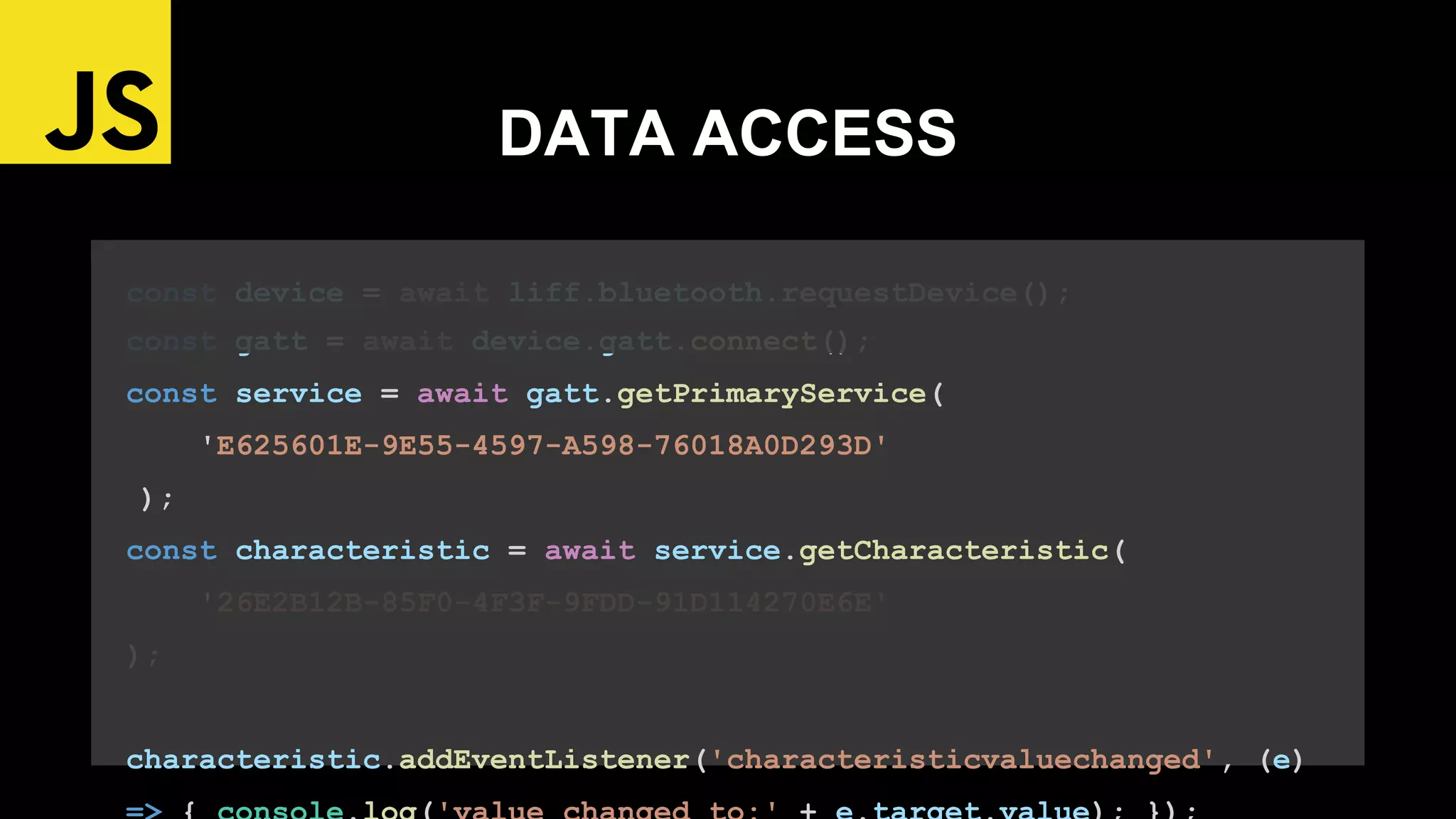 const device = await liff.bluetooth.requestDevice();
const gatt = await device.gatt.connect();
const service = await gatt.getPrimaryService(
'E625601E-9E55-4597-A598-76018A0D293D'
);
const characteristic = await service.getCharacteristic(
'26E2B12B-85F0-4F3F-9FDD-91D114270E6E'
);
characteristic.addEventListener('characteristicvaluechanged', (e)
DATA ACCESS
 