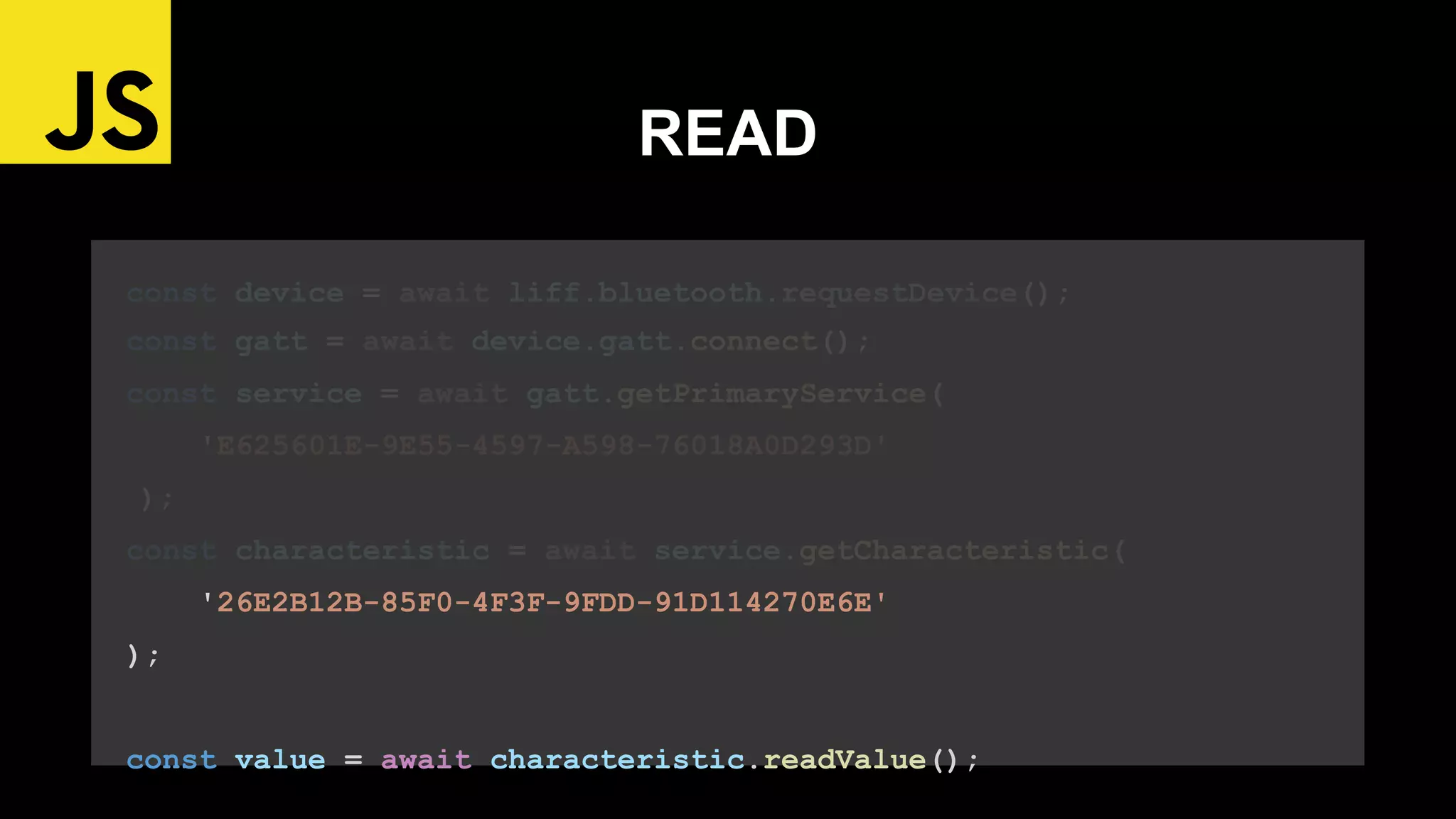 const device = await liff.bluetooth.requestDevice();
const gatt = await device.gatt.connect();
const service = await gatt.getPrimaryService(
'E625601E-9E55-4597-A598-76018A0D293D'
);
const characteristic = await service.getCharacteristic(
'26E2B12B-85F0-4F3F-9FDD-91D114270E6E'
);
const value = await characteristic.readValue();
READ
 